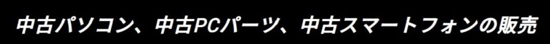中古パソコン、中古パーツ、中古スマートフォンの販売